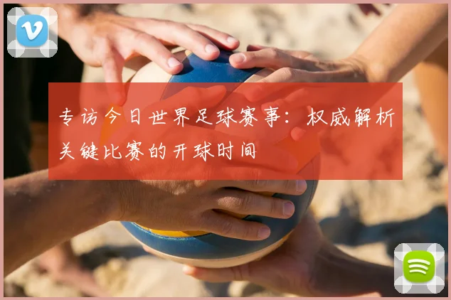 专访今日世界足球赛事:权威解析关键比赛的开球时间
