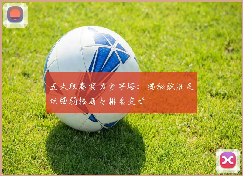 五大联赛实力金字塔:揭秘欧洲足坛强弱格局与排名变迁