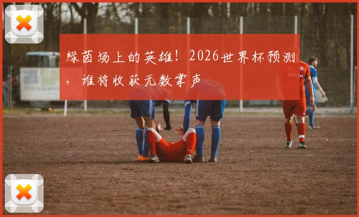 绿茵场上的英雄！2026世界杯预测，谁将收获无数掌声