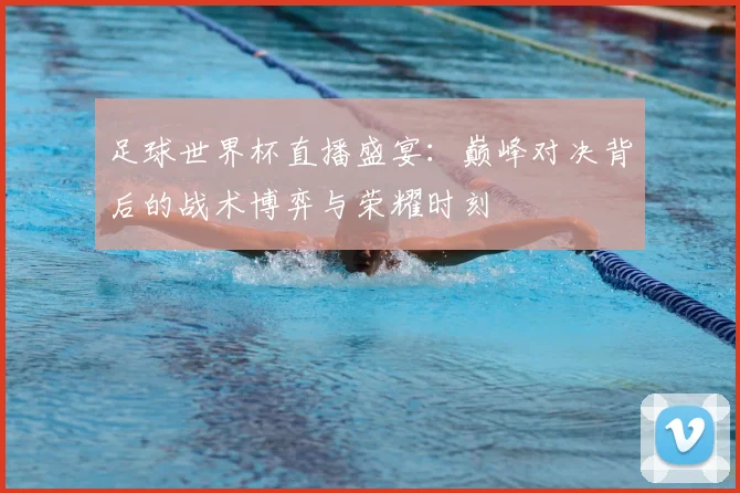 足球世界杯直播盛宴:巅峰对决背后的战术博弈与荣耀时刻