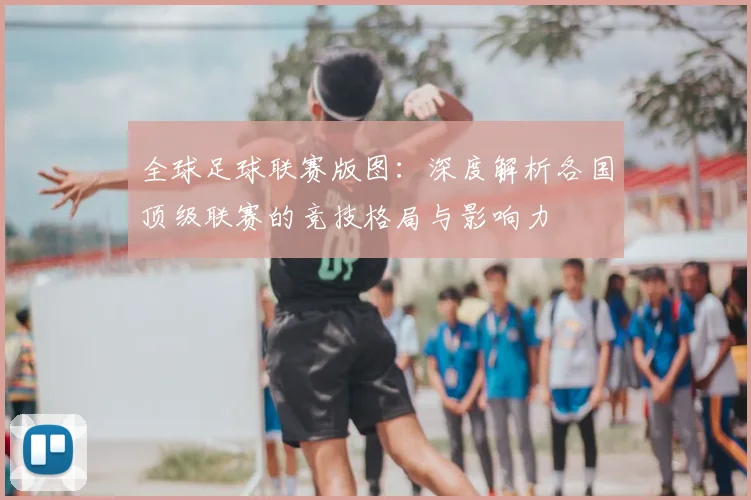 全球足球联赛版图:深度解析各国顶级联赛的竞技格局与影响力