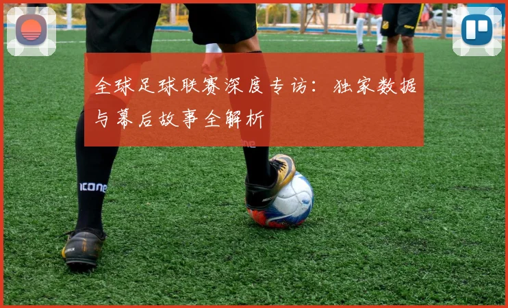 全球足球联赛深度专访:独家数据与幕后故事全解析