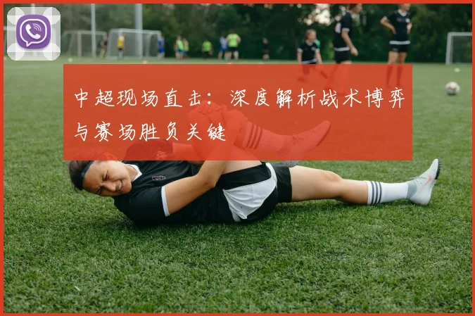 中超现场直击:深度解析战术博弈与赛场胜负关键