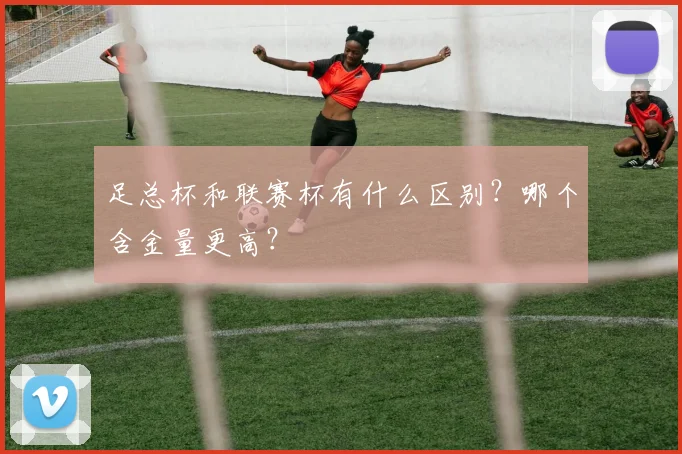 足总杯和联赛杯有什么区别?哪个含金量更高?