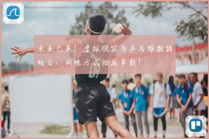 未来已来!虚拟现实与乒乓球数据结合,训练方式彻底革新!