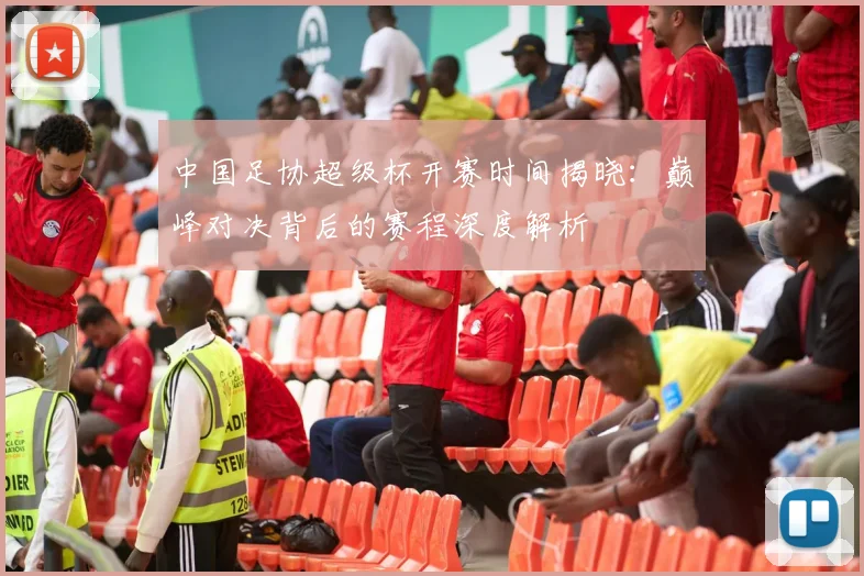 中国足协超级杯开赛时间揭晓：巅峰对决背后的赛程深度解析