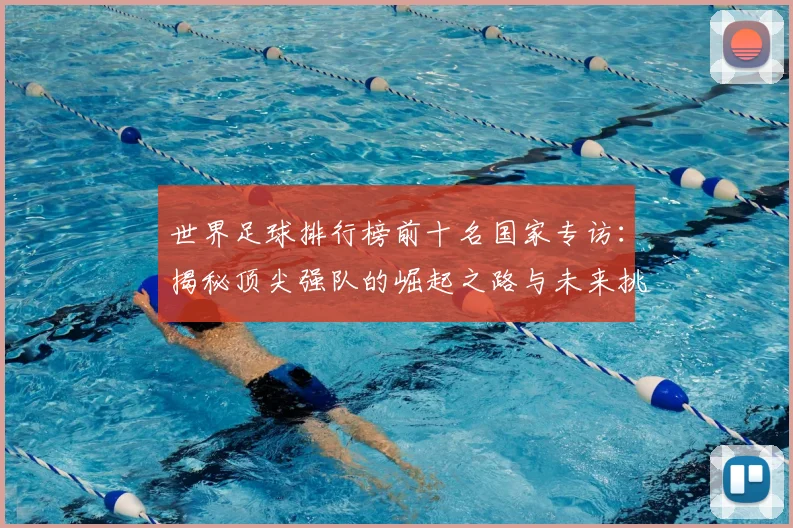 世界足球排行榜前十名国家专访:揭秘顶尖强队的崛起之路与未来挑战