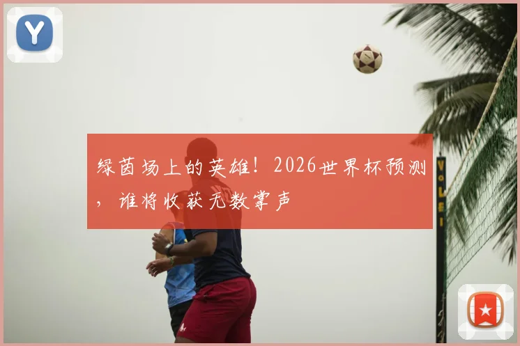 绿茵场上的英雄!2026世界杯预测,谁将收获无数掌声