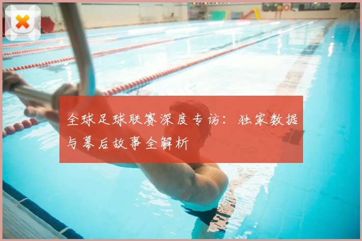 全球足球联赛深度专访：独家数据与幕后故事全解析