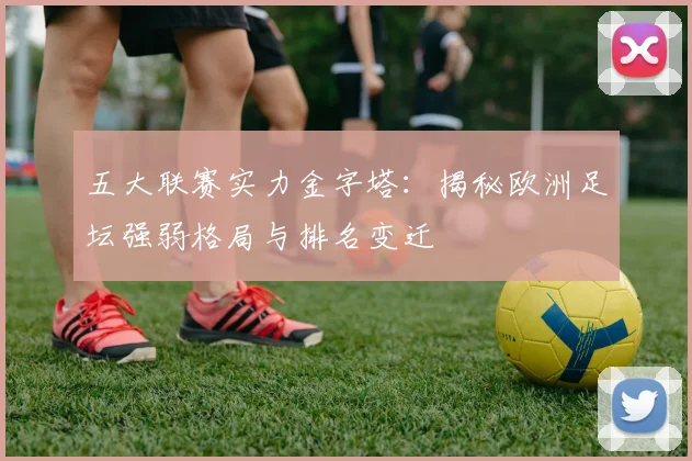 五大联赛实力金字塔：揭秘欧洲足坛强弱格局与排名变迁