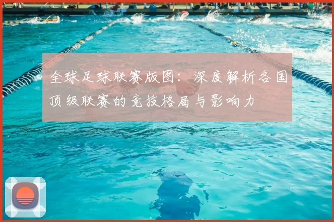 全球足球联赛版图:深度解析各国顶级联赛的竞技格局与影响力